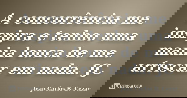 A concorrência me inspira e tenho uma mania louca de me arriscar em nada. JC... Frase de Jean Carlos B. Cezar.