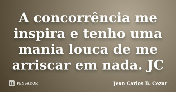 A concorrência me inspira e tenho uma mania louca de me arriscar em nada. JC... Frase de Jean Carlos B. Cezar.