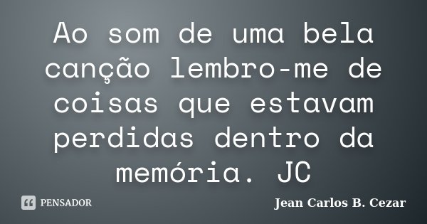 Ao som de uma bela canção lembro-me de coisas que estavam perdidas dentro da memória. JC... Frase de Jean Carlos B. Cezar.