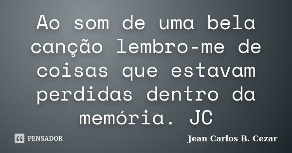 Ao som de uma bela canção lembro-me de coisas que estavam perdidas dentro da memória. JC... Frase de Jean Carlos B. Cezar.