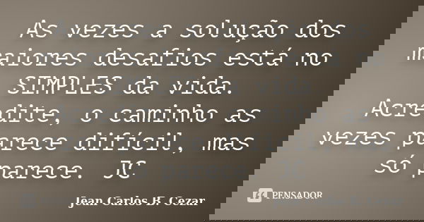 As vezes a solução dos maiores desafios está no SIMPLES da vida. Acredite, o caminho as vezes parece difícil, mas só parece. JC... Frase de Jean Carlos B. Cezar.