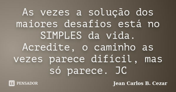 As vezes a solução dos maiores desafios está no SIMPLES da vida. Acredite, o caminho as vezes parece difícil, mas só parece. JC... Frase de Jean Carlos B. Cezar.