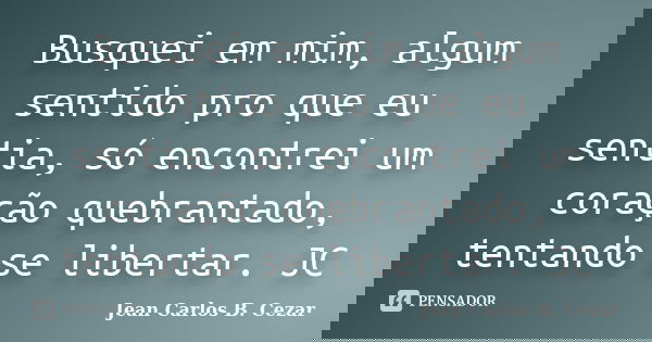 Busquei em mim, algum sentido pro que eu sentia, só encontrei um coração quebrantado, tentando se libertar. JC... Frase de Jean Carlos B. Cezar.