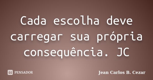 Cada escolha deve carregar sua própria consequência. JC... Frase de Jean Carlos B. Cezar.