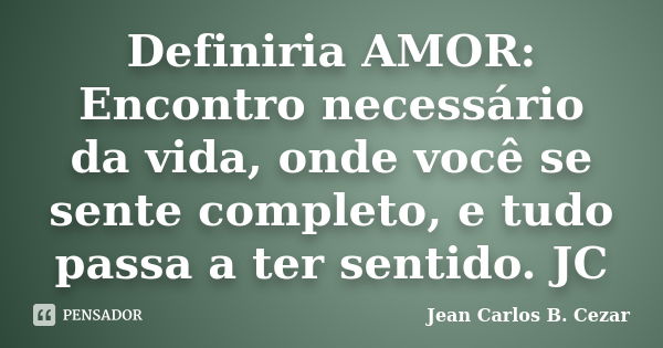 Definiria AMOR: Encontro necessário da vida, onde você se sente completo, e tudo passa a ter sentido. JC... Frase de Jean Carlos B. Cezar.