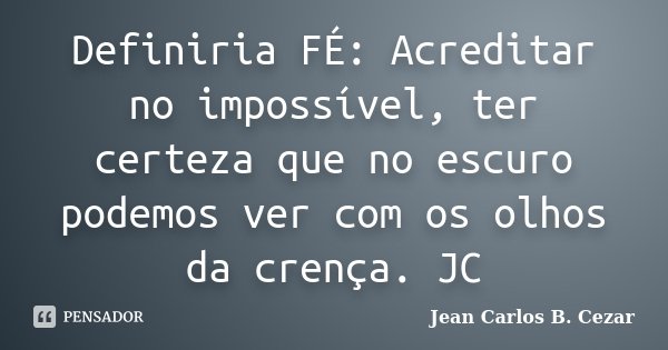 Definiria FÉ: Acreditar no impossível, ter certeza que no escuro podemos ver com os olhos da crença. JC... Frase de Jean Carlos B. Cezar.