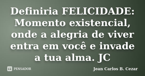 Definiria FELICIDADE: Momento existencial, onde a alegria de viver entra em você e invade a tua alma. JC... Frase de Jean Carlos B. Cezar.