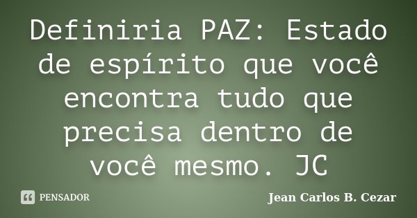 Definiria PAZ: Estado de espírito que você encontra tudo que precisa dentro de você mesmo. JC... Frase de Jean Carlos B. Cezar.
