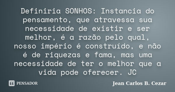 Definiria SONHOS: Instancia do pensamento, que atravessa sua necessidade de existir e ser melhor, é a razão pelo qual, nosso império é construído, e não é de ri... Frase de Jean Carlos B. Cezar.