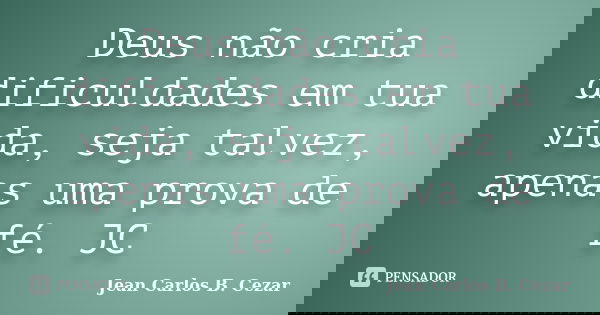 Deus não cria dificuldades em tua vida, seja talvez, apenas uma prova de fé. JC... Frase de Jean Carlos B. Cezar.