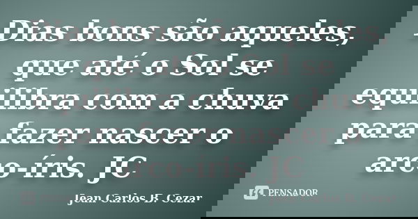 Dias bons são aqueles, que até o Sol se equilibra com a chuva para fazer nascer o arco-íris. JC... Frase de Jean Carlos B. Cezar.