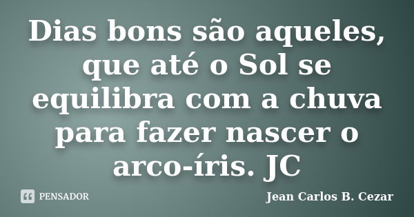 Dias bons são aqueles, que até o Sol se equilibra com a chuva para fazer nascer o arco-íris. JC... Frase de Jean Carlos B. Cezar.