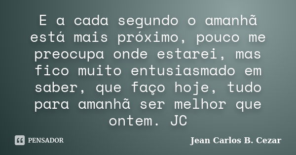 E a cada segundo o amanhã está mais próximo, pouco me preocupa onde estarei, mas fico muito entusiasmado em saber, que faço hoje, tudo para amanhã ser melhor qu... Frase de Jean Carlos B. Cezar.