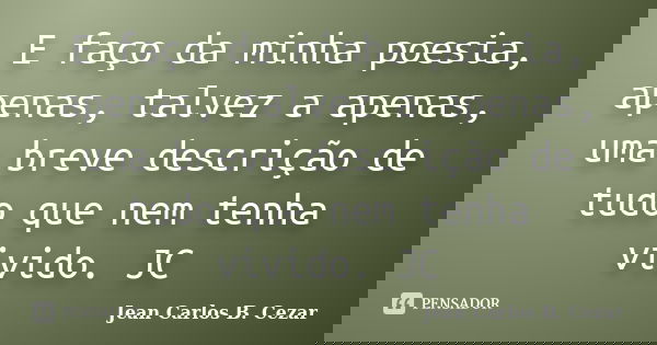E faço da minha poesia, apenas, talvez a apenas, uma breve descrição de tudo que nem tenha vivido. JC... Frase de Jean Carlos B. Cezar.