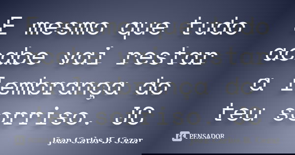 E mesmo que tudo acabe vai restar a lembrança do teu sorriso. JC... Frase de Jean Carlos B. Cezar.