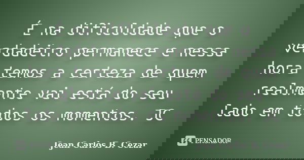 É na dificuldade que o verdadeiro permanece e nessa hora temos a certeza de quem realmente vai está do seu lado em todos os momentos. JC... Frase de Jean Carlos B. Cezar.