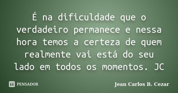 É na dificuldade que o verdadeiro permanece e nessa hora temos a certeza de quem realmente vai está do seu lado em todos os momentos. JC... Frase de Jean Carlos B. Cezar.