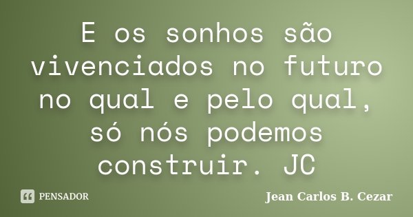 E os sonhos são vivenciados no futuro no qual e pelo qual, só nós podemos construir. JC... Frase de Jean Carlos B. Cezar.