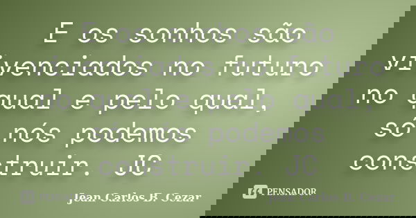 E os sonhos são vivenciados no futuro no qual e pelo qual, só nós podemos construir. JC... Frase de Jean Carlos B. Cezar.