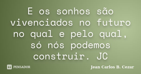 E os sonhos são vivenciados no futuro no qual e pelo qual, só nós podemos construir. JC... Frase de Jean Carlos B. Cezar.