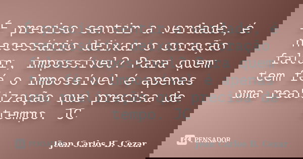 É preciso sentir a verdade, é necessário deixar o coração falar, impossível? Para quem tem fé o impossível é apenas uma realização que precisa de tempo. JC... Frase de Jean Carlos B. Cezar.