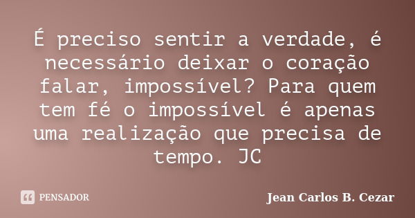 É preciso sentir a verdade, é necessário deixar o coração falar, impossível? Para quem tem fé o impossível é apenas uma realização que precisa de tempo. JC... Frase de Jean Carlos B. Cezar.