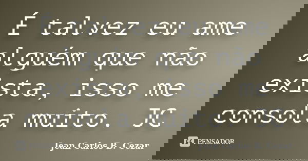É talvez eu ame alguém que não exista, isso me consola muito. JC... Frase de Jean Carlos B. Cezar.