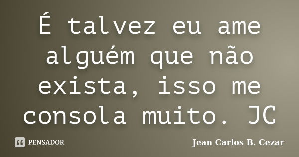 É talvez eu ame alguém que não exista, isso me consola muito. JC... Frase de Jean Carlos B. Cezar.