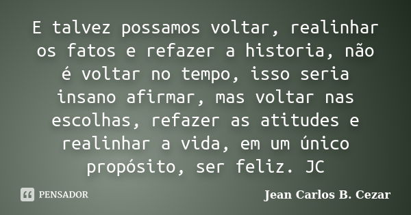 E talvez possamos voltar, realinhar os fatos e refazer a historia, não é voltar no tempo, isso seria insano afirmar, mas voltar nas escolhas, refazer as atitude... Frase de Jean Carlos B. Cezar.