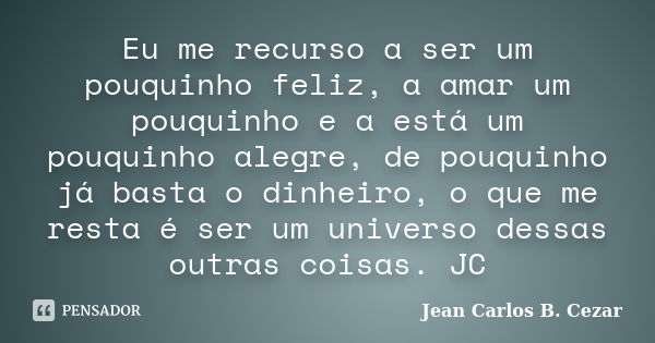 Eu me recurso a ser um pouquinho feliz, a amar um pouquinho e a está um pouquinho alegre, de pouquinho já basta o dinheiro, o que me resta é ser um universo des... Frase de Jean Carlos B. Cezar.