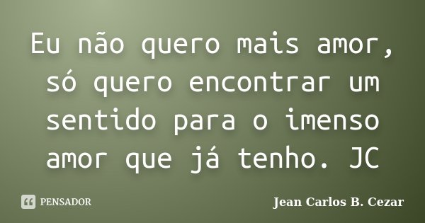 Eu não quero mais amor, só quero encontrar um sentido para o imenso amor que já tenho. JC... Frase de Jean Carlos B. Cezar.