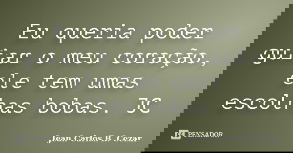 Eu queria poder guiar o meu coração, ele tem umas escolhas bobas. JC... Frase de Jean Carlos B. Cezar.