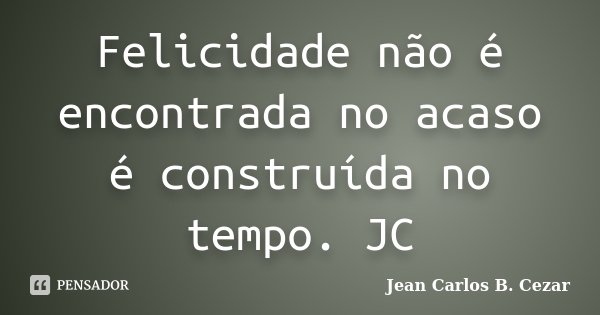 Felicidade não é encontrada no acaso é construída no tempo. JC... Frase de Jean Carlos B. Cezar.