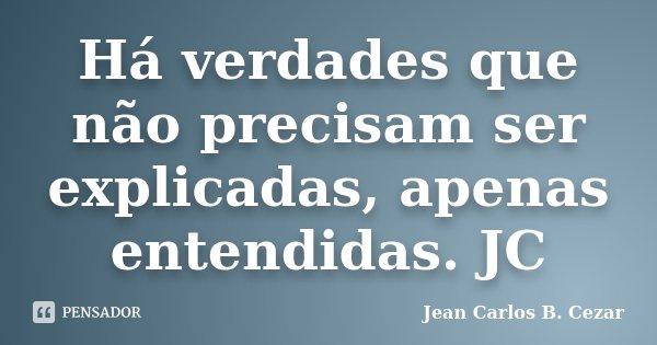 Há verdades que não precisam ser explicadas, apenas entendidas. JC... Frase de Jean Carlos B. Cezar.