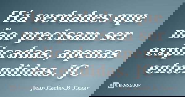 Há verdades que não precisam ser explicadas, apenas entendidas. JC... Frase de Jean Carlos B. Cezar.