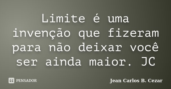 Limite é uma invenção que fizeram para não deixar você ser ainda maior. JC... Frase de Jean Carlos B. Cezar.