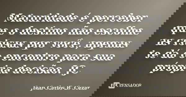 Maturidade é perceber que o destino não escolhe as coisas por você, apenas te dá o encontro para sua própria decisão. JC... Frase de Jean Carlos B. Cezar.