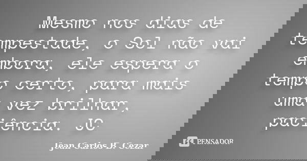 Mesmo nos dias de tempestade, o Sol não vai embora, ele espera o tempo certo, para mais uma vez brilhar, paciência. JC... Frase de Jean Carlos B. Cezar.