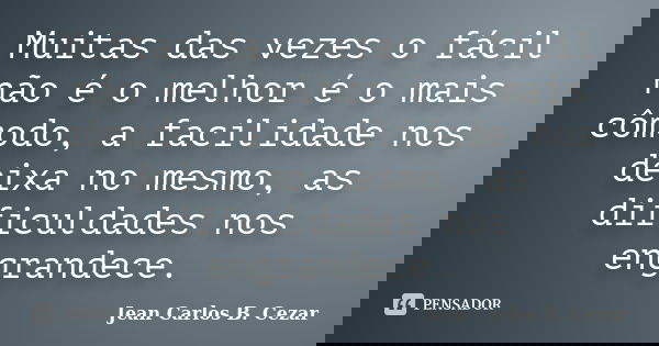 Muitas das vezes o fácil não é o melhor é o mais cômodo, a facilidade nos deixa no mesmo, as dificuldades nos engrandece.... Frase de Jean Carlos B. Cezar.