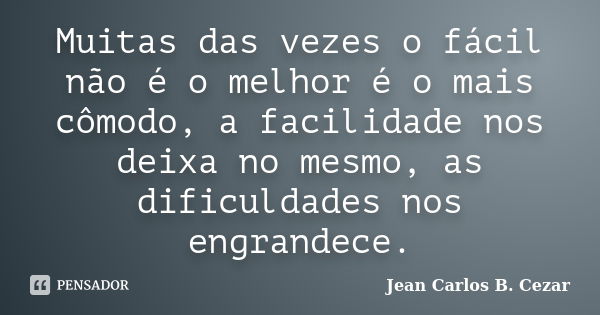 Muitas das vezes o fácil não é o melhor é o mais cômodo, a facilidade nos deixa no mesmo, as dificuldades nos engrandece.... Frase de Jean Carlos B. Cezar.