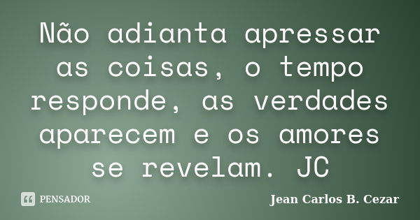 Não adianta apressar as coisas, o tempo responde, as verdades aparecem e os amores se revelam. JC... Frase de Jean Carlos B. Cezar.