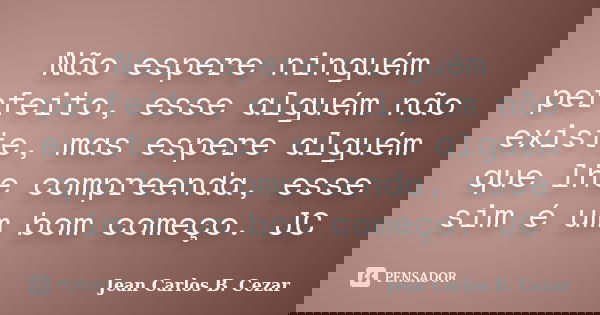 Não espere ninguém perfeito, esse alguém não existe, mas espere alguém que lhe compreenda, esse sim é um bom começo. JC... Frase de Jean Carlos B. Cezar.