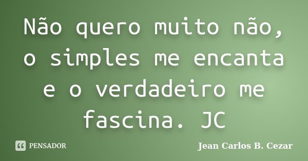 Não quero muito não, o simples me encanta e o verdadeiro me fascina. JC... Frase de Jean Carlos B. Cezar.