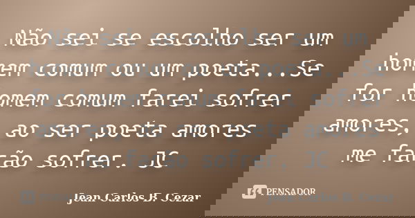Não sei se escolho ser um homem comum ou um poeta...Se for homem comum farei sofrer amores, ao ser poeta amores me farão sofrer. JC... Frase de Jean Carlos B. Cezar.