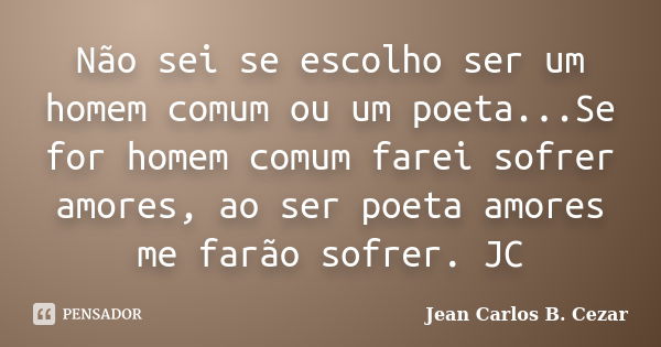 Não sei se escolho ser um homem comum ou um poeta...Se for homem comum farei sofrer amores, ao ser poeta amores me farão sofrer. JC... Frase de Jean Carlos B. Cezar.