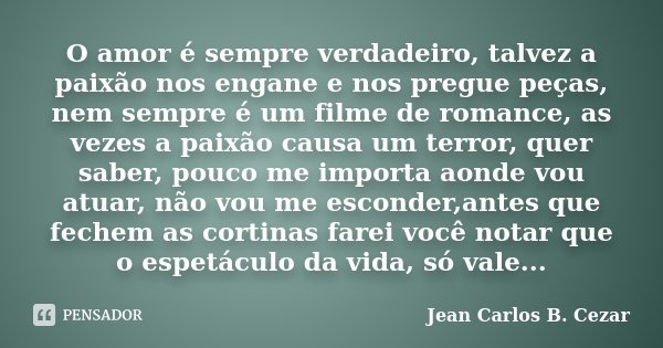 O amor é sempre verdadeiro, talvez a paixão nos engane e nos pregue peças, nem sempre é um filme de romance, as vezes a paixão causa um terror, quer saber, pouc... Frase de Jean Carlos B. Cezar.