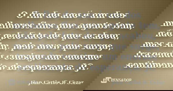 O fim do ano é um dos melhores fins que agente tem, não pelo fato de que acabou, mas sim, pelo novo que surge, trazendo consigo um enorme sentimento de esperanç... Frase de Jean Carlos B. Cezar.