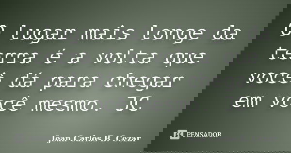 O lugar mais longe da terra é a volta que você dá para chegar em você mesmo. JC... Frase de Jean Carlos B. Cezar.