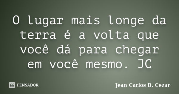 O lugar mais longe da terra é a volta que você dá para chegar em você mesmo. JC... Frase de Jean Carlos B. Cezar.