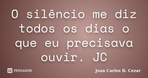 O silêncio me diz todos os dias o que eu precisava ouvir. JC... Frase de Jean Carlos B. Cezar.